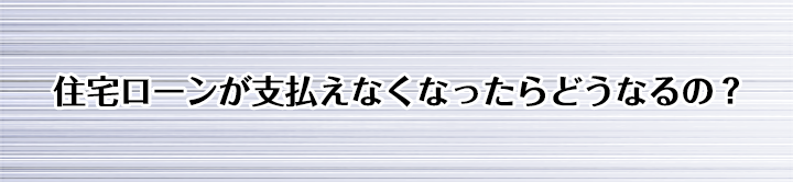 住宅ローンが支払えなくなったらどうなるの？